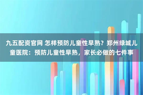 九五配资官网 怎样预防儿童性早熟？郑州绿城儿童医院：预防儿童性早熟，家长必做的七件事
