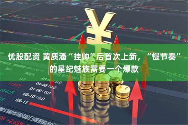 优股配资 黄质潘“挂帅”后首次上新，“慢节奏”的星纪魅族需要一个爆款