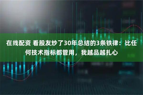 在线配资 看股友炒了30年总结的3条铁律：比任何技术指标都管用，我越品越扎心