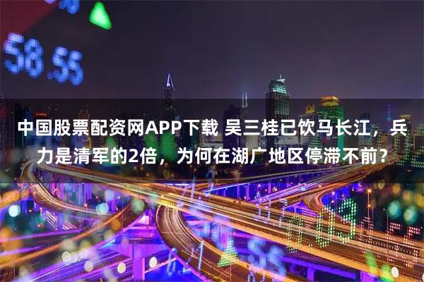 中国股票配资网APP下载 吴三桂已饮马长江，兵力是清军的2倍，为何在湖广地区停滞不前？