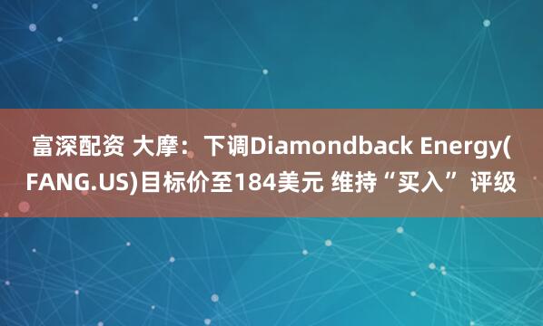 富深配资 大摩:下调Diamondback Energy(FANG.US)目标价至184美元 维持“买入” 评级