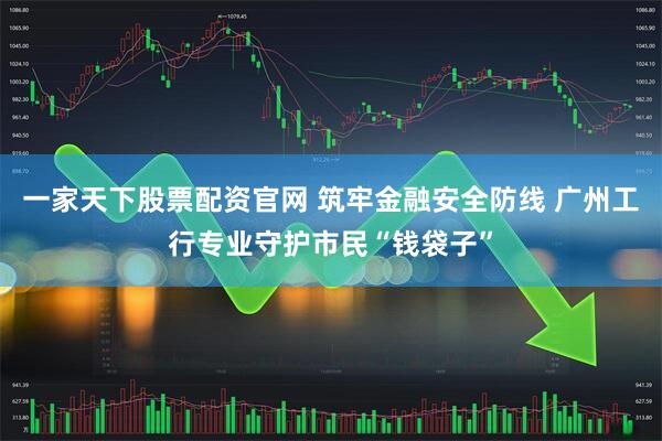 一家天下股票配资官网 筑牢金融安全防线 广州工行专业守护市民“钱袋子”