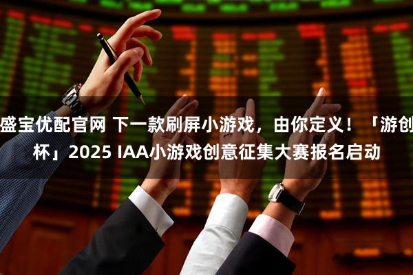 盛宝优配官网 下一款刷屏小游戏，由你定义！「游创杯」2025 IAA小游戏创意征集大赛报名启动