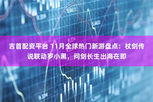 吉首配资平台 11月全球热门新游盘点:杖剑传说联动罗小黑,问剑长生出海在即