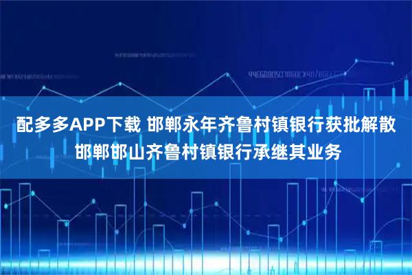 配多多APP下载 邯郸永年齐鲁村镇银行获批解散 邯郸邯山齐鲁村镇银行承继其业务