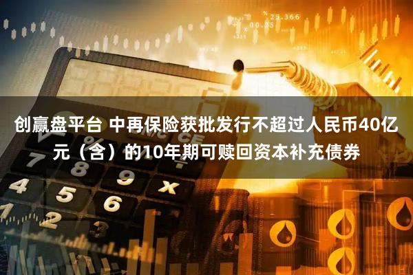 创赢盘平台 中再保险获批发行不超过人民币40亿元（含）的10年期可赎回资本补充债券