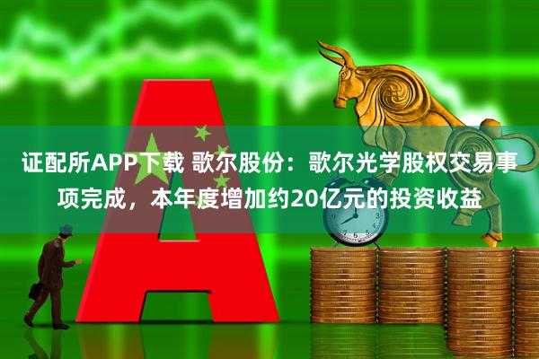 证配所APP下载 歌尔股份：歌尔光学股权交易事项完成，本年度增加约20亿元的投资收益