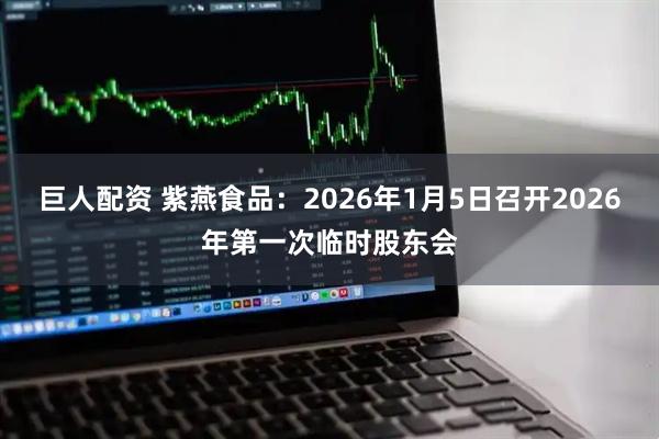 巨人配资 紫燕食品：2026年1月5日召开2026年第一次临时股东会