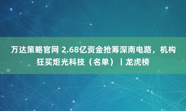 万达策略官网 2.68亿资金抢筹深南电路，机构狂买炬光科技（名单）丨龙虎榜