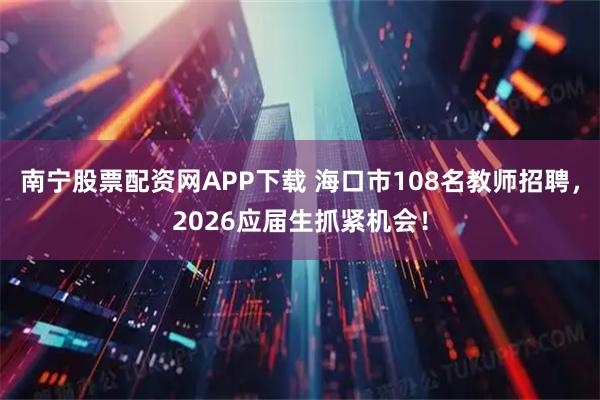 南宁股票配资网APP下载 海口市108名教师招聘,2026应届生抓紧机会!