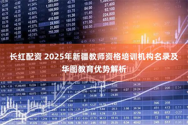 长红配资 2025年新疆教师资格培训机构名录及华图教育优势解析