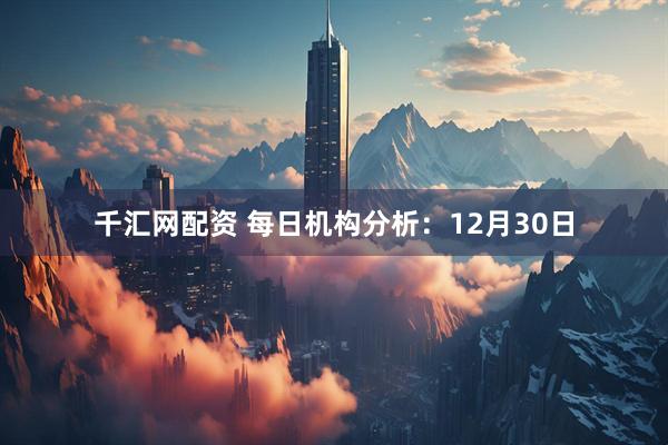 千汇网配资 每日机构分析:12月30日