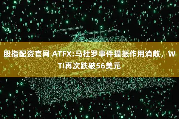 股指配资官网 ATFX:马杜罗事件提振作用消散，WTI再次跌破56美元