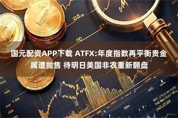 国元配资APP下载 ATFX:年度指数再平衡贵金属遭抛售 待明日美国非农重新翻盘