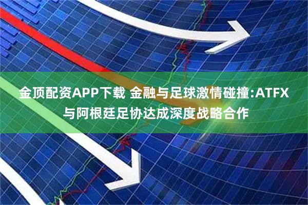 金顶配资APP下载 金融与足球激情碰撞:ATFX 与阿根廷足协达成深度战略合作