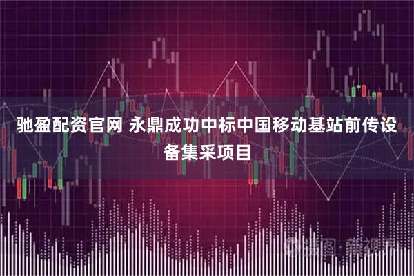 驰盈配资官网 永鼎成功中标中国移动基站前传设备集采项目
