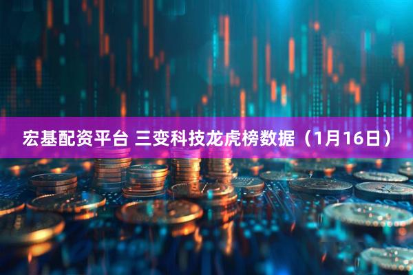 宏基配资平台 三变科技龙虎榜数据（1月16日）