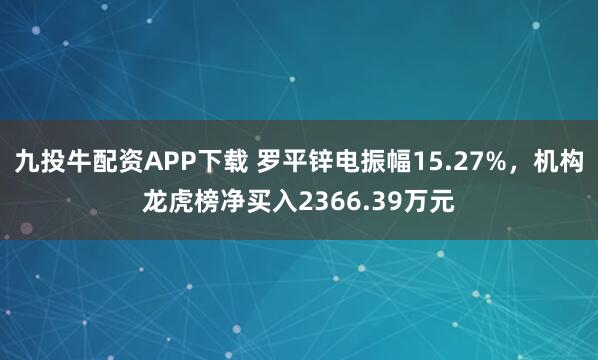 九投牛配资APP下载 罗平锌电振幅15.27%，机构龙虎榜净买入2366.39万元