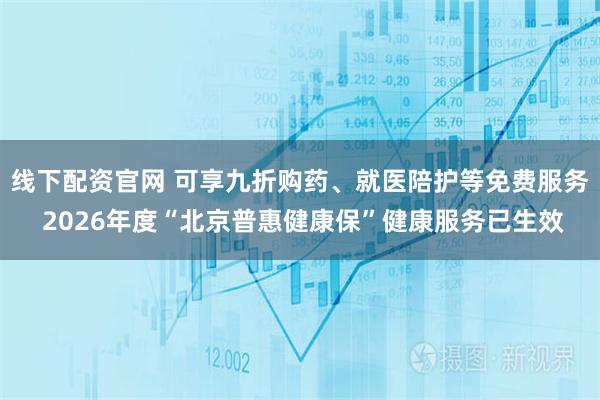 线下配资官网 可享九折购药、就医陪护等免费服务 2026年度“北京普惠健康保”健康服务已生效
