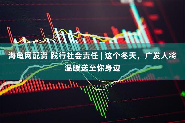 海龟网配资 践行社会责任 | 这个冬天，广发人将温暖送至你身边