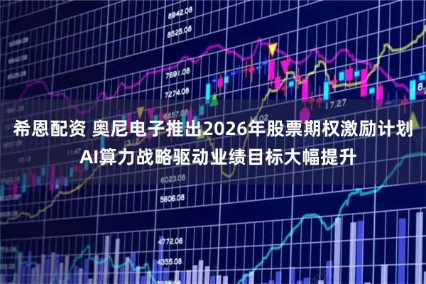 希恩配资 奥尼电子推出2026年股票期权激励计划  AI算力战略驱动业绩目标大幅提升