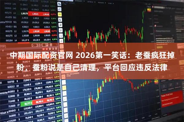 中期国际配资官网 2026第一笑话：老蚕疯狂掉粉，蚕粉说是自己清理，平台回应违反法律