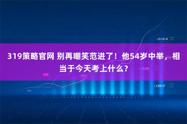 319策略官网 别再嘲笑范进了！他54岁中举，相当于今天考上什么？