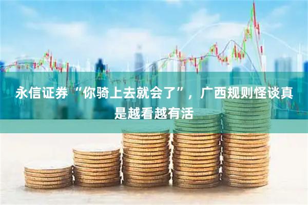 永信证券 “你骑上去就会了”，广西规则怪谈真是越看越有活
