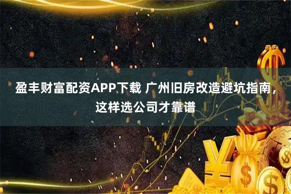盈丰财富配资APP下载 广州旧房改造避坑指南，这样选公司才靠谱