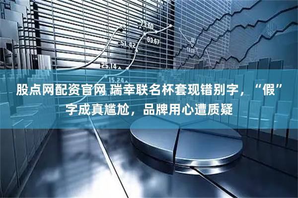 股点网配资官网 瑞幸联名杯套现错别字，“假”字成真尴尬，品牌用心遭质疑