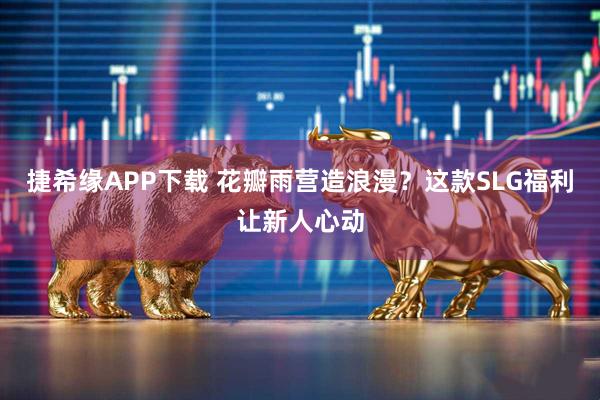 捷希缘APP下载 花瓣雨营造浪漫？这款SLG福利让新人心动