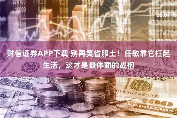 财信证券APP下载 别再笑省服土！任敏靠它扛起生活，这才是最体面的战袍