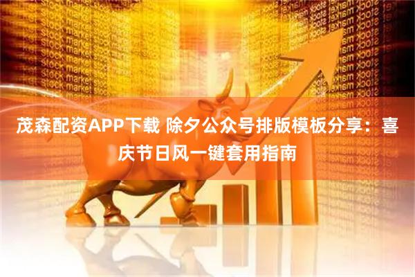茂森配资APP下载 除夕公众号排版模板分享：喜庆节日风一键套用指南