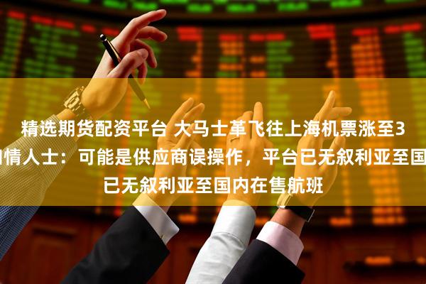 精选期货配资平台 大马士革飞往上海机票涨至382万元？知情人士：可能是供应商误操作，平台已无叙利亚至国内在售航班