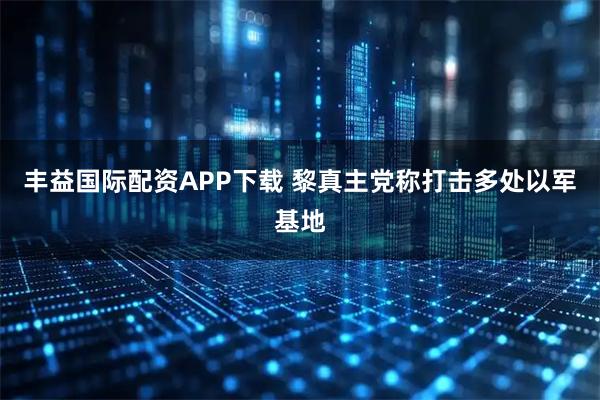 丰益国际配资APP下载 黎真主党称打击多处以军基地