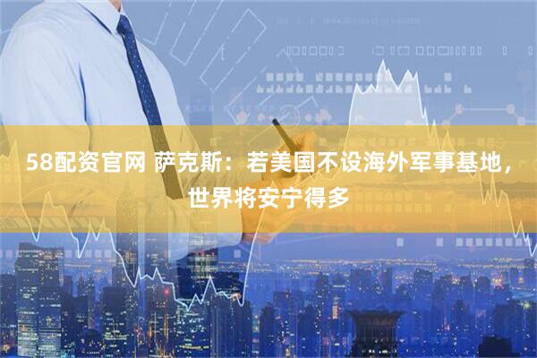 58配资官网 萨克斯：若美国不设海外军事基地，世界将安宁得多