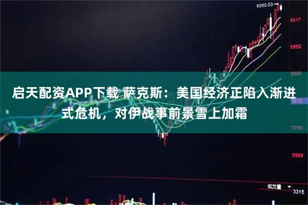 启天配资APP下载 萨克斯：美国经济正陷入渐进式危机，对伊战事前景雪上加霜