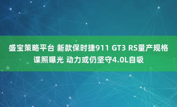 盛宝策略平台 新款保时捷911 GT3 RS量产规格谍照曝光 动力或仍坚守4.0L自吸
