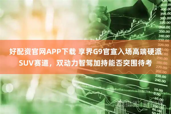 好配资官网APP下载 享界G9官宣入场高端硬派SUV赛道，双动力智驾加持能否突围待考