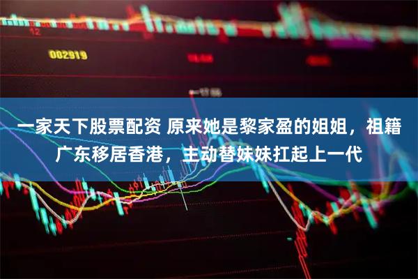 一家天下股票配资 原来她是黎家盈的姐姐，祖籍广东移居香港，主动替妹妹扛起上一代