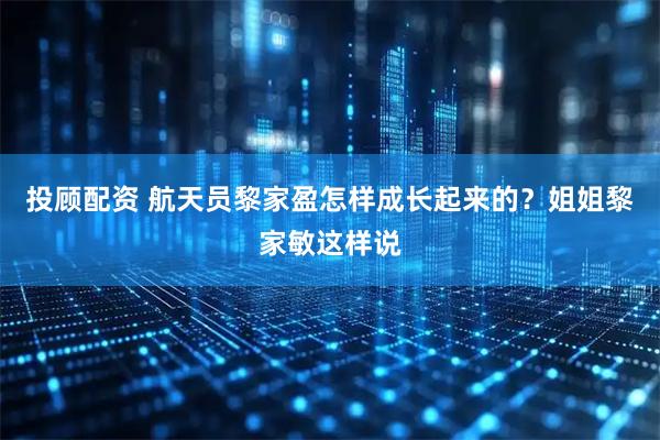 投顾配资 航天员黎家盈怎样成长起来的？姐姐黎家敏这样说