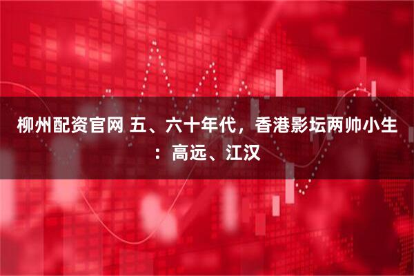 柳州配资官网 五、六十年代，香港影坛两帅小生：高远、江汉