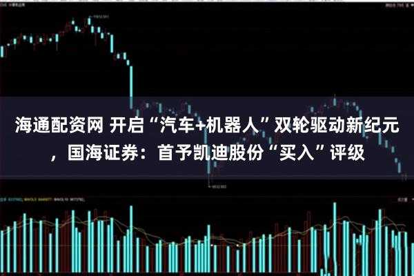 海通配资网 开启“汽车+机器人”双轮驱动新纪元，国海证券：首予凯迪股份“买入”评级