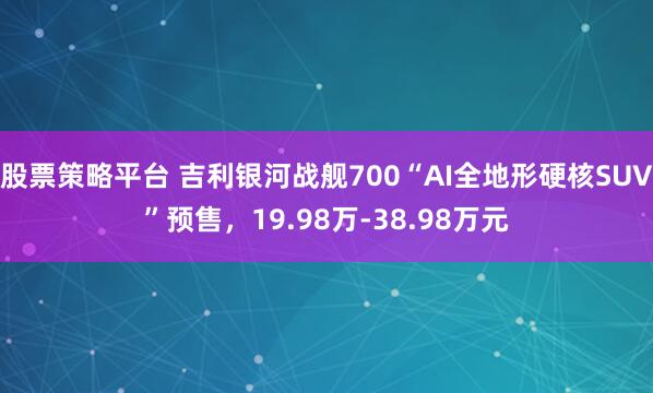 股票策略平台 吉利银河战舰700“AI全地形硬核SUV”预售，19.98万-38.98万元