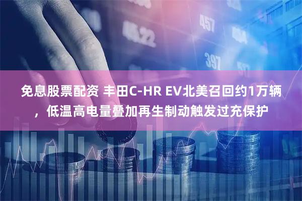 免息股票配资 丰田C-HR EV北美召回约1万辆，低温高电量叠加再生制动触发过充保护