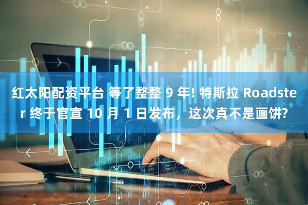 红太阳配资平台 等了整整 9 年! 特斯拉 Roadster 终于官宣 10 月 1 日发布，这次真不是画饼?